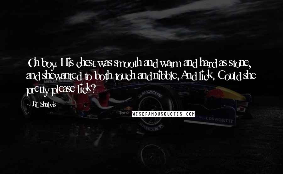 Jill Shalvis Quotes: Oh boy. His chest was smooth and warm and hard as stone, and shewanted to both touch and nibble.And lick. Could she pretty please lick?