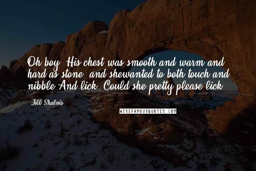 Jill Shalvis Quotes: Oh boy. His chest was smooth and warm and hard as stone, and shewanted to both touch and nibble.And lick. Could she pretty please lick?