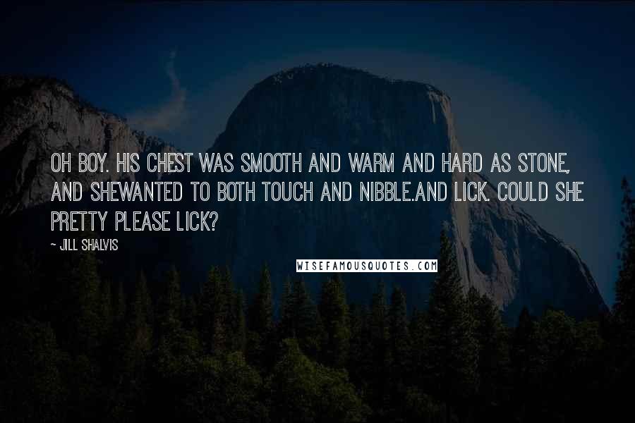 Jill Shalvis Quotes: Oh boy. His chest was smooth and warm and hard as stone, and shewanted to both touch and nibble.And lick. Could she pretty please lick?