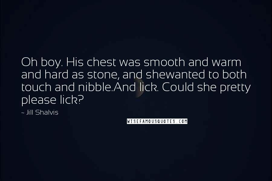 Jill Shalvis Quotes: Oh boy. His chest was smooth and warm and hard as stone, and shewanted to both touch and nibble.And lick. Could she pretty please lick?