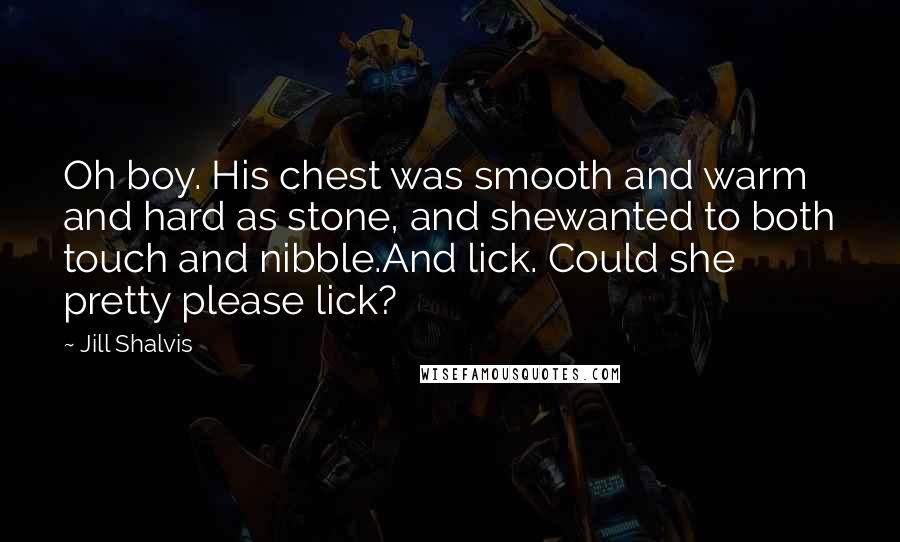 Jill Shalvis Quotes: Oh boy. His chest was smooth and warm and hard as stone, and shewanted to both touch and nibble.And lick. Could she pretty please lick?