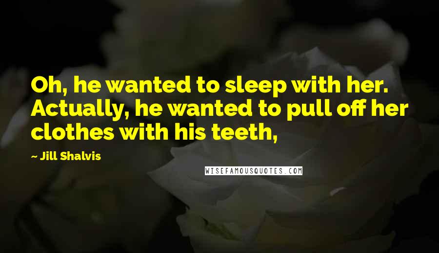 Jill Shalvis Quotes: Oh, he wanted to sleep with her. Actually, he wanted to pull off her clothes with his teeth,