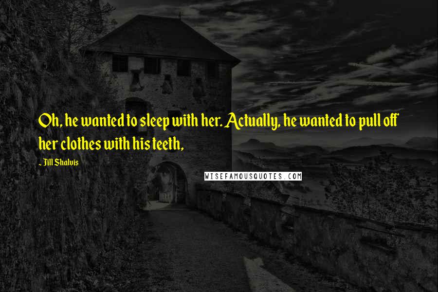 Jill Shalvis Quotes: Oh, he wanted to sleep with her. Actually, he wanted to pull off her clothes with his teeth,