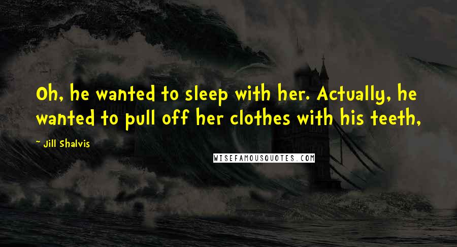 Jill Shalvis Quotes: Oh, he wanted to sleep with her. Actually, he wanted to pull off her clothes with his teeth,
