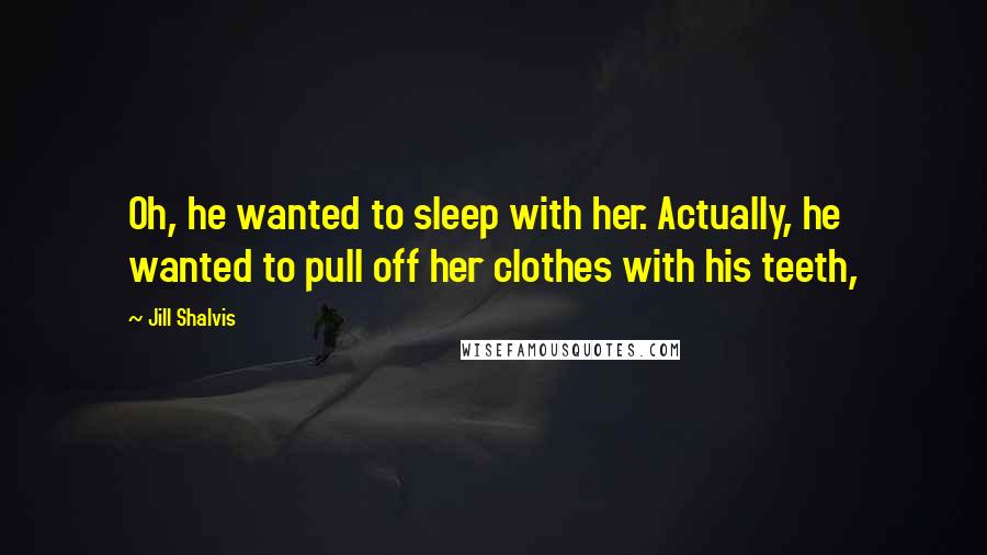 Jill Shalvis Quotes: Oh, he wanted to sleep with her. Actually, he wanted to pull off her clothes with his teeth,