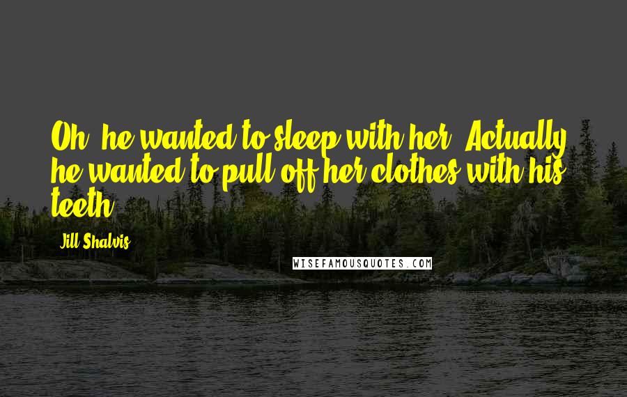 Jill Shalvis Quotes: Oh, he wanted to sleep with her. Actually, he wanted to pull off her clothes with his teeth,
