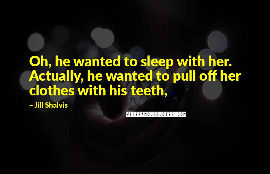 Jill Shalvis Quotes: Oh, he wanted to sleep with her. Actually, he wanted to pull off her clothes with his teeth,