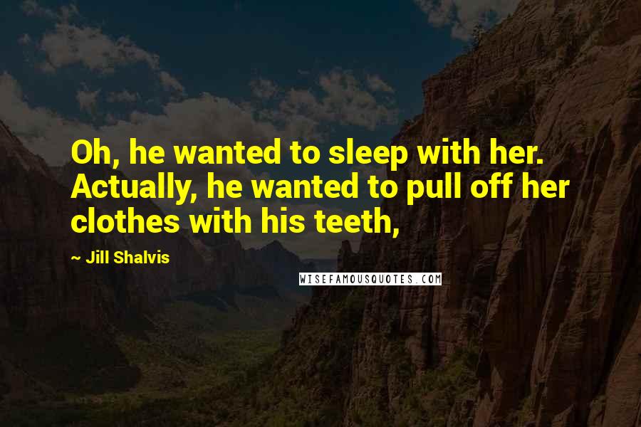 Jill Shalvis Quotes: Oh, he wanted to sleep with her. Actually, he wanted to pull off her clothes with his teeth,