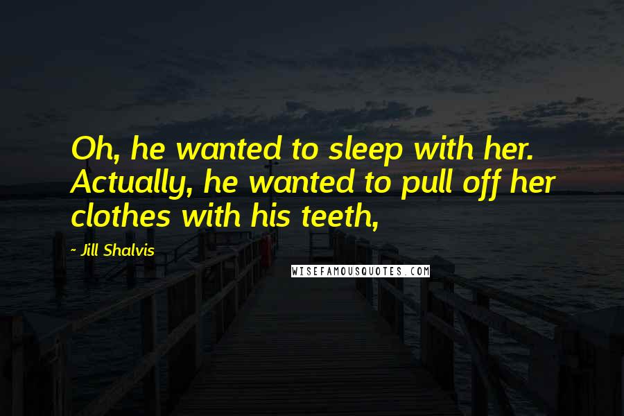 Jill Shalvis Quotes: Oh, he wanted to sleep with her. Actually, he wanted to pull off her clothes with his teeth,