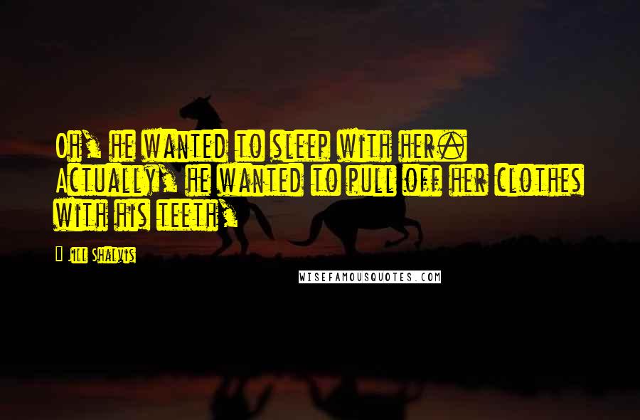 Jill Shalvis Quotes: Oh, he wanted to sleep with her. Actually, he wanted to pull off her clothes with his teeth,