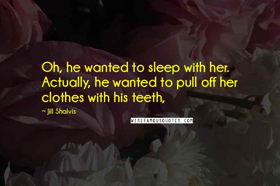 Jill Shalvis Quotes: Oh, he wanted to sleep with her. Actually, he wanted to pull off her clothes with his teeth,