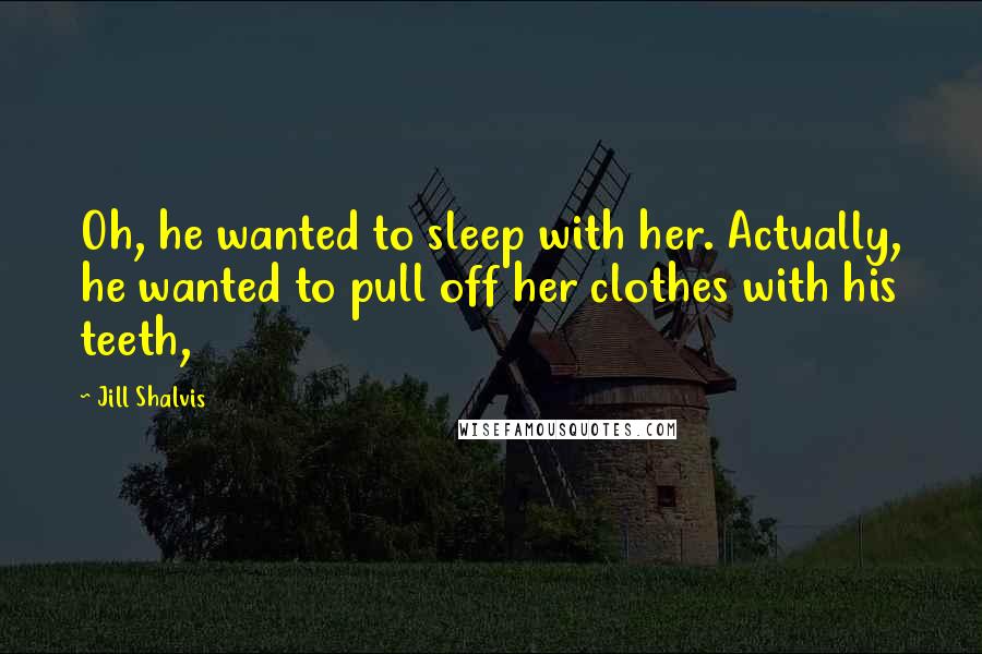 Jill Shalvis Quotes: Oh, he wanted to sleep with her. Actually, he wanted to pull off her clothes with his teeth,