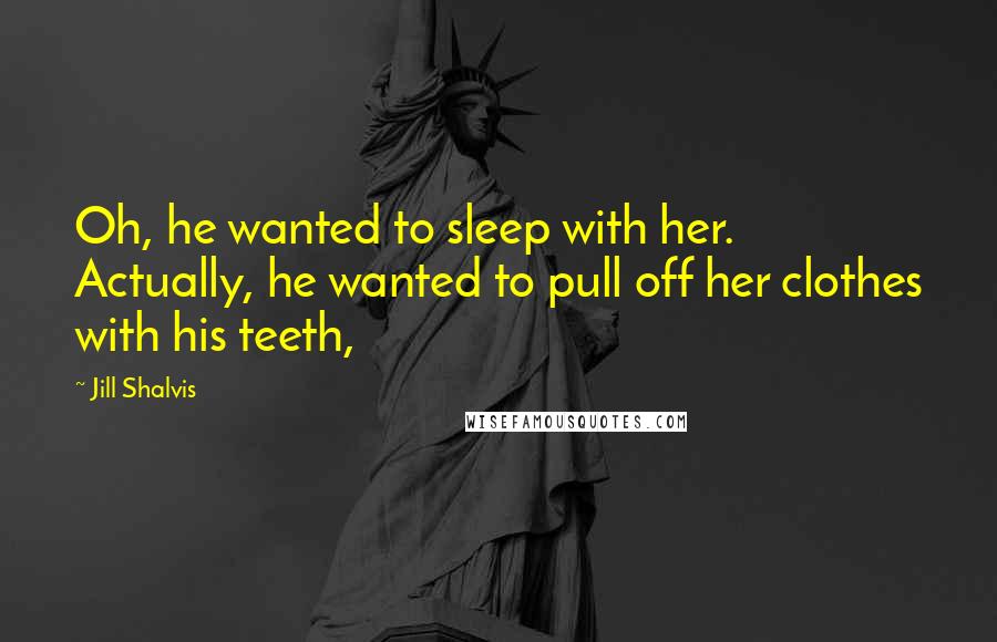 Jill Shalvis Quotes: Oh, he wanted to sleep with her. Actually, he wanted to pull off her clothes with his teeth,