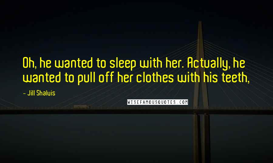 Jill Shalvis Quotes: Oh, he wanted to sleep with her. Actually, he wanted to pull off her clothes with his teeth,
