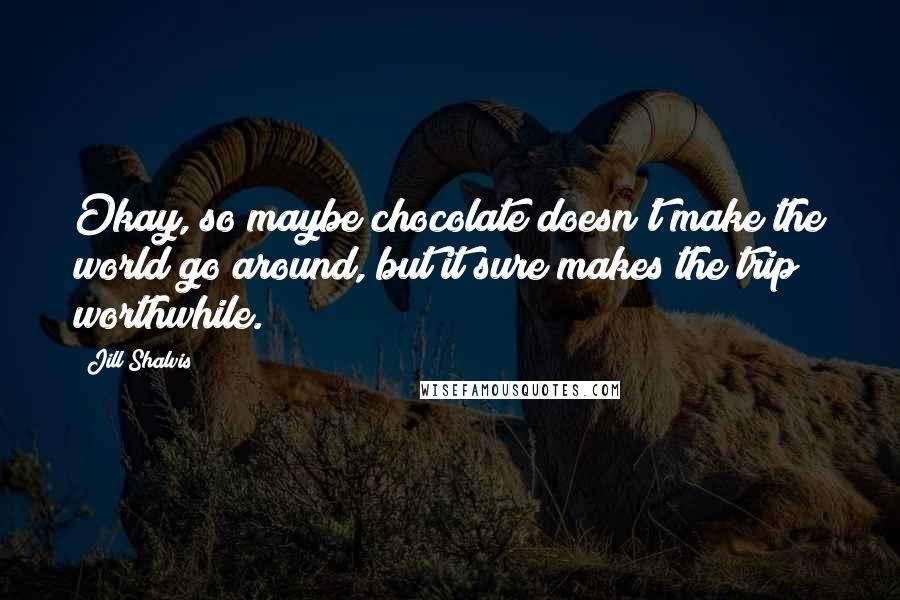 Jill Shalvis Quotes: Okay, so maybe chocolate doesn't make the world go around, but it sure makes the trip worthwhile.