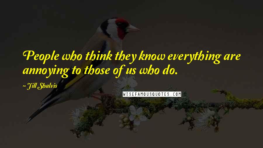 Jill Shalvis Quotes: People who think they know everything are annoying to those of us who do.