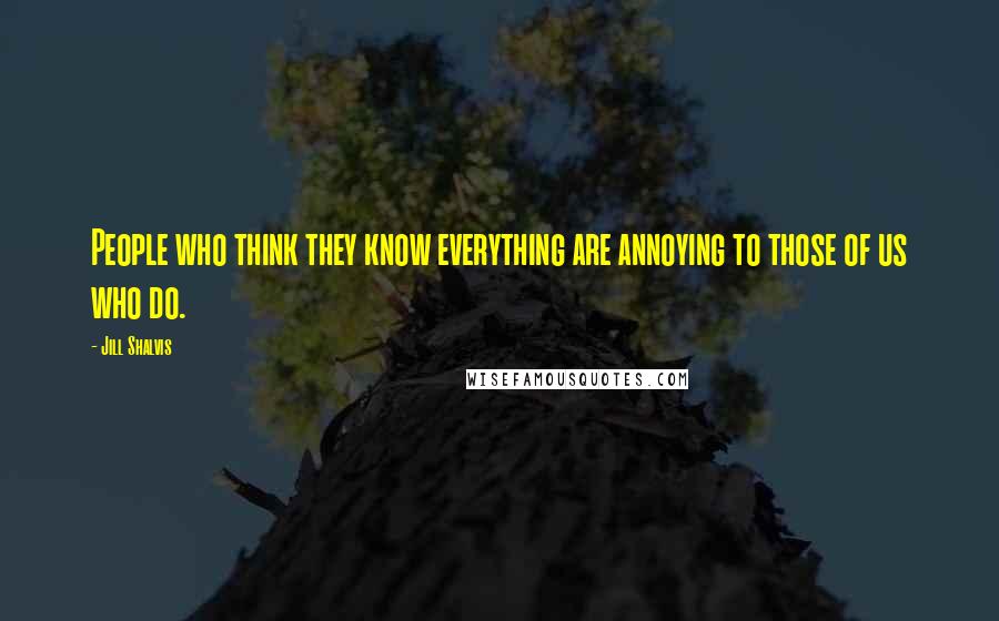 Jill Shalvis Quotes: People who think they know everything are annoying to those of us who do.