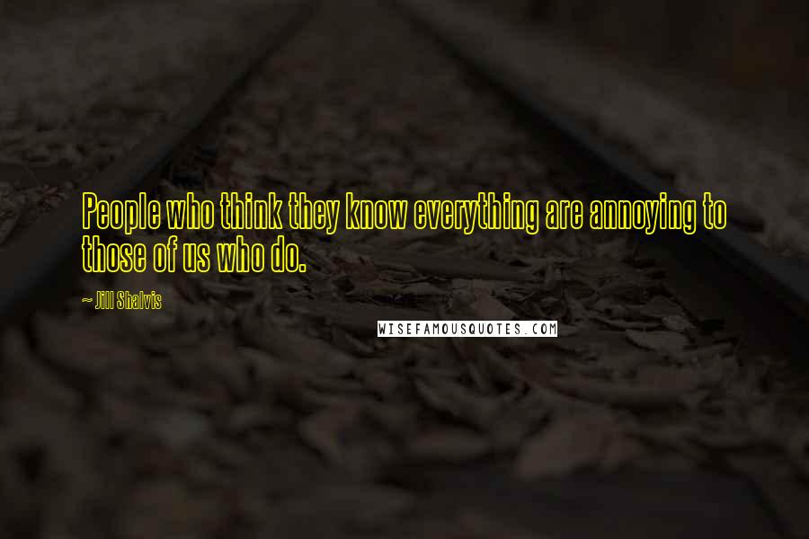 Jill Shalvis Quotes: People who think they know everything are annoying to those of us who do.