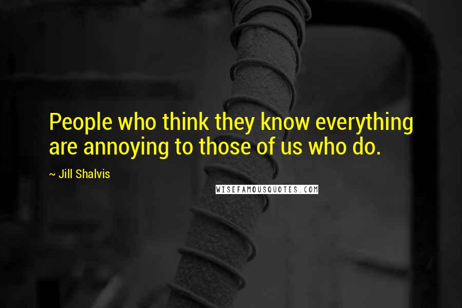 Jill Shalvis Quotes: People who think they know everything are annoying to those of us who do.