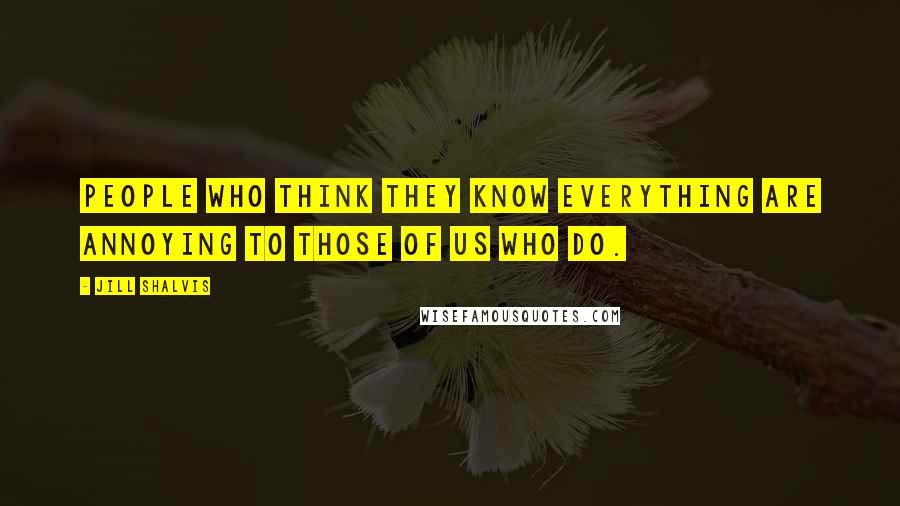 Jill Shalvis Quotes: People who think they know everything are annoying to those of us who do.