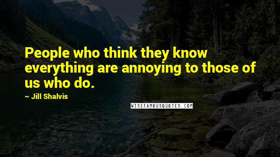 Jill Shalvis Quotes: People who think they know everything are annoying to those of us who do.