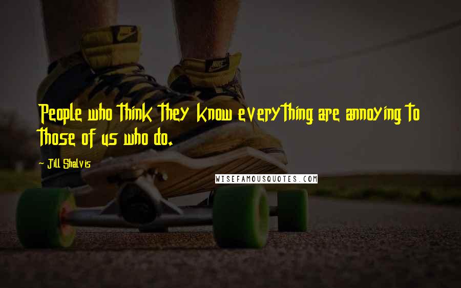 Jill Shalvis Quotes: People who think they know everything are annoying to those of us who do.