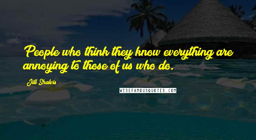 Jill Shalvis Quotes: People who think they know everything are annoying to those of us who do.