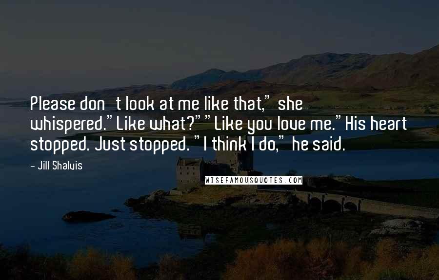 Jill Shalvis Quotes: Please don't look at me like that," she whispered."Like what?""Like you love me."His heart stopped. Just stopped. "I think I do," he said.