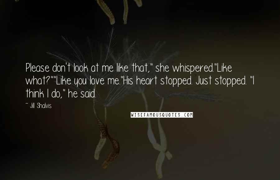 Jill Shalvis Quotes: Please don't look at me like that," she whispered."Like what?""Like you love me."His heart stopped. Just stopped. "I think I do," he said.