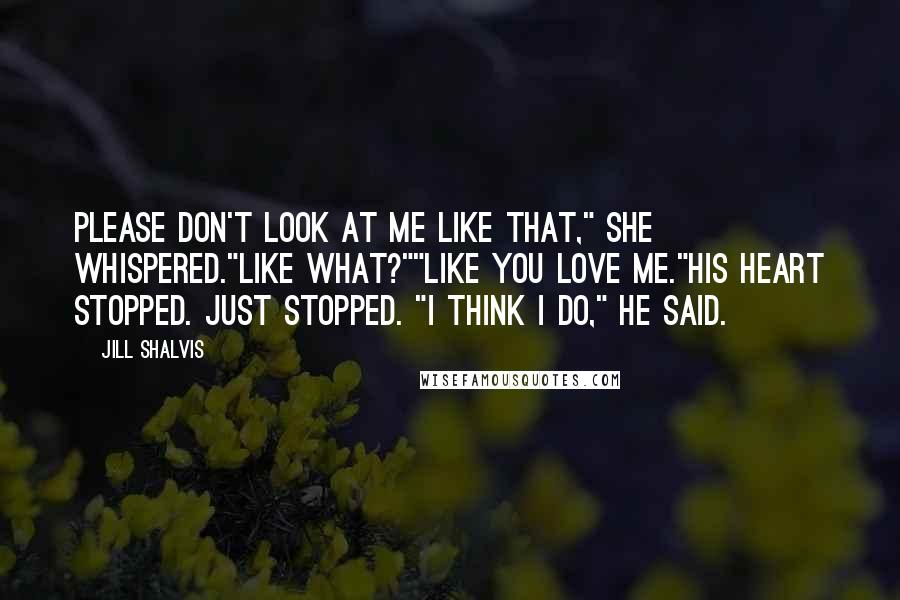 Jill Shalvis Quotes: Please don't look at me like that," she whispered."Like what?""Like you love me."His heart stopped. Just stopped. "I think I do," he said.