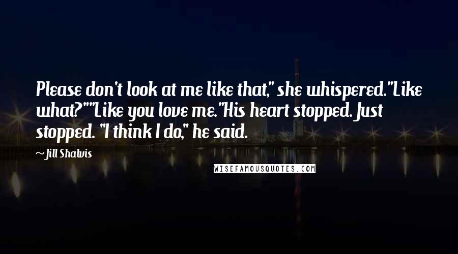 Jill Shalvis Quotes: Please don't look at me like that," she whispered."Like what?""Like you love me."His heart stopped. Just stopped. "I think I do," he said.