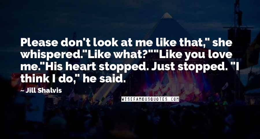 Jill Shalvis Quotes: Please don't look at me like that," she whispered."Like what?""Like you love me."His heart stopped. Just stopped. "I think I do," he said.