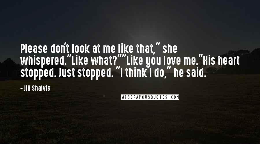 Jill Shalvis Quotes: Please don't look at me like that," she whispered."Like what?""Like you love me."His heart stopped. Just stopped. "I think I do," he said.