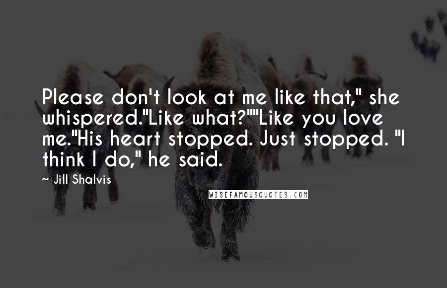 Jill Shalvis Quotes: Please don't look at me like that," she whispered."Like what?""Like you love me."His heart stopped. Just stopped. "I think I do," he said.