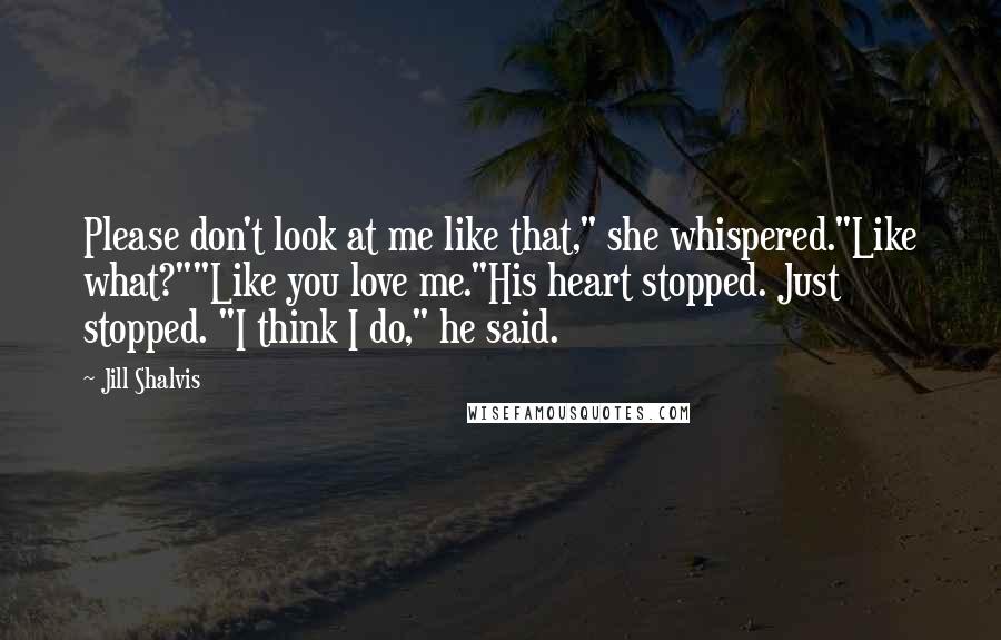 Jill Shalvis Quotes: Please don't look at me like that," she whispered."Like what?""Like you love me."His heart stopped. Just stopped. "I think I do," he said.