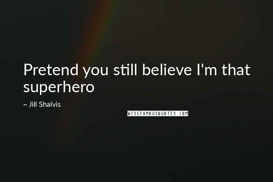 Jill Shalvis Quotes: Pretend you still believe I'm that superhero