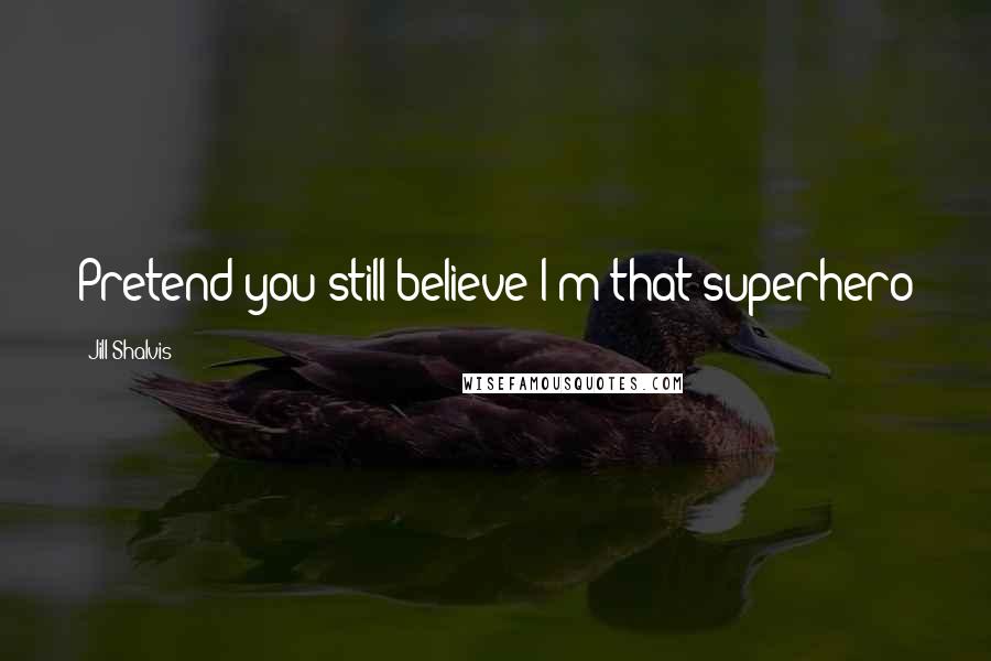 Jill Shalvis Quotes: Pretend you still believe I'm that superhero