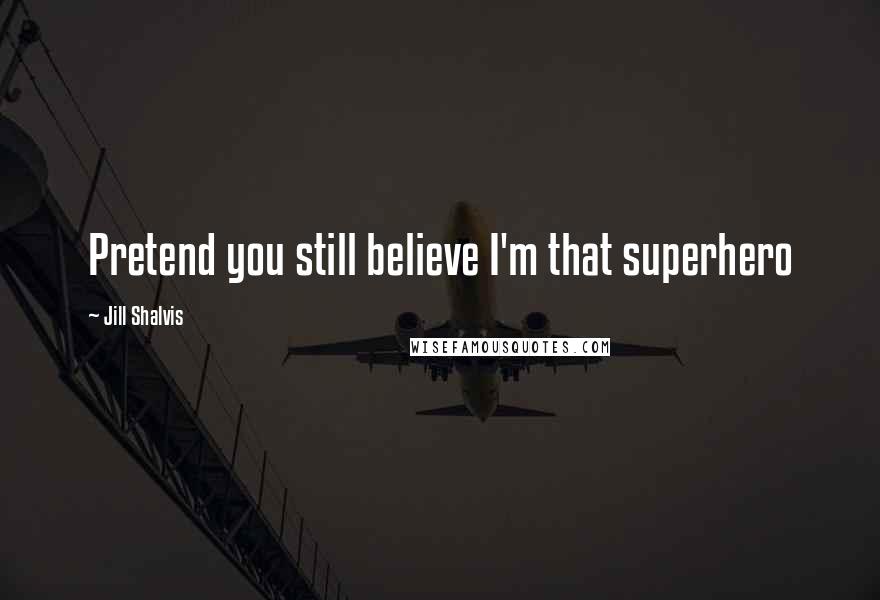 Jill Shalvis Quotes: Pretend you still believe I'm that superhero
