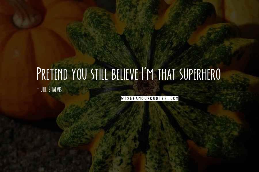 Jill Shalvis Quotes: Pretend you still believe I'm that superhero