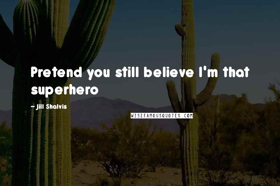 Jill Shalvis Quotes: Pretend you still believe I'm that superhero