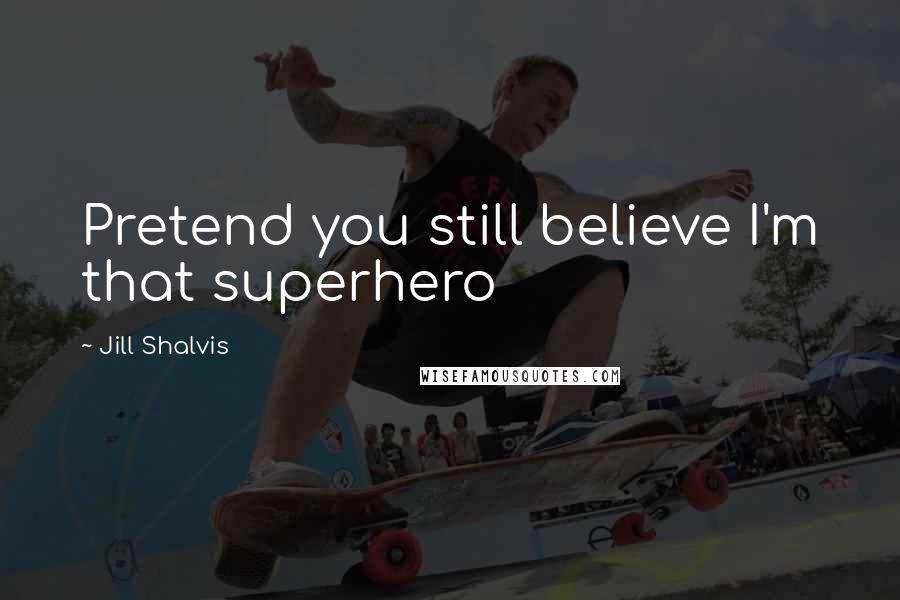 Jill Shalvis Quotes: Pretend you still believe I'm that superhero