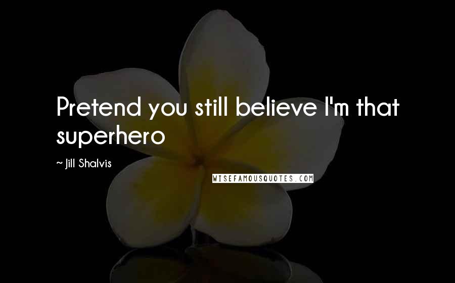 Jill Shalvis Quotes: Pretend you still believe I'm that superhero