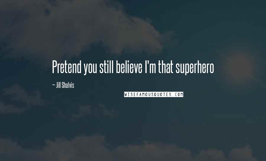 Jill Shalvis Quotes: Pretend you still believe I'm that superhero