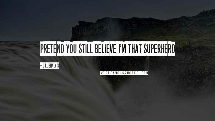 Jill Shalvis Quotes: Pretend you still believe I'm that superhero