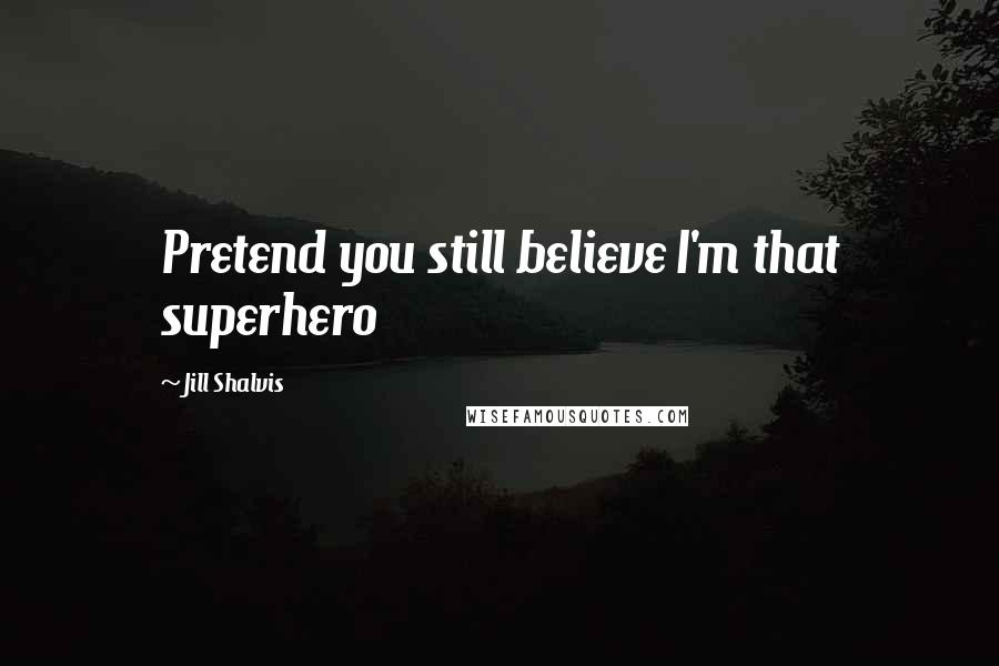 Jill Shalvis Quotes: Pretend you still believe I'm that superhero