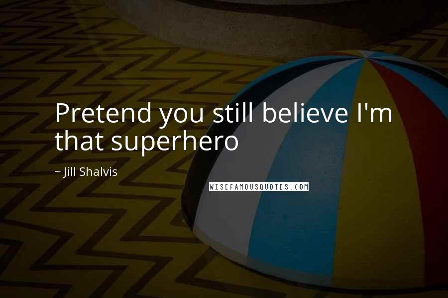 Jill Shalvis Quotes: Pretend you still believe I'm that superhero