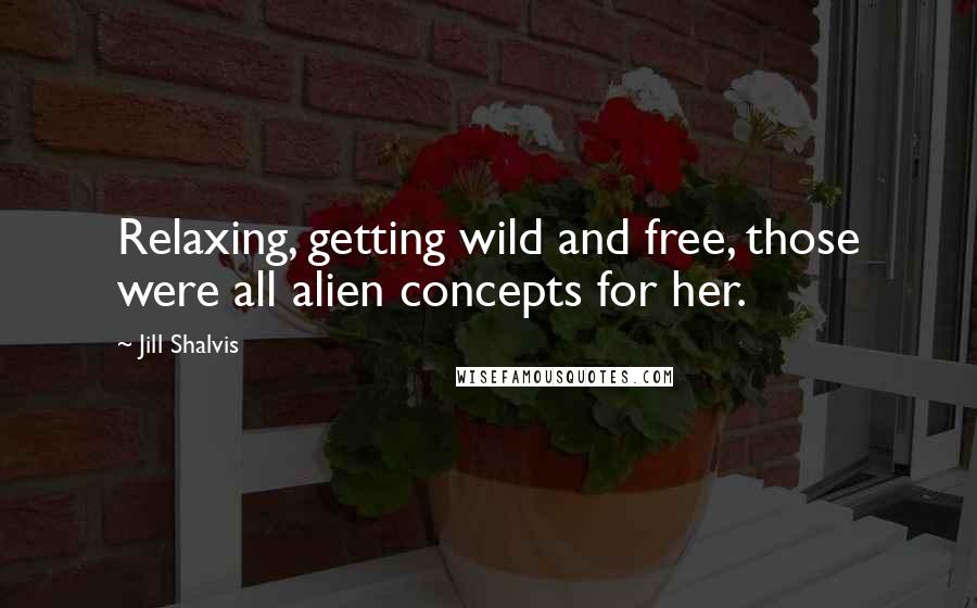 Jill Shalvis Quotes: Relaxing, getting wild and free, those were all alien concepts for her.