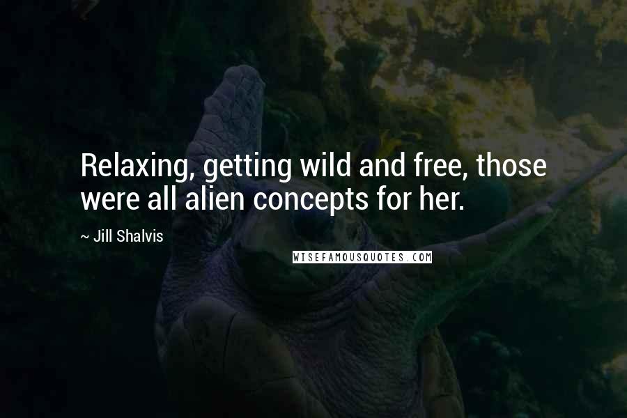 Jill Shalvis Quotes: Relaxing, getting wild and free, those were all alien concepts for her.