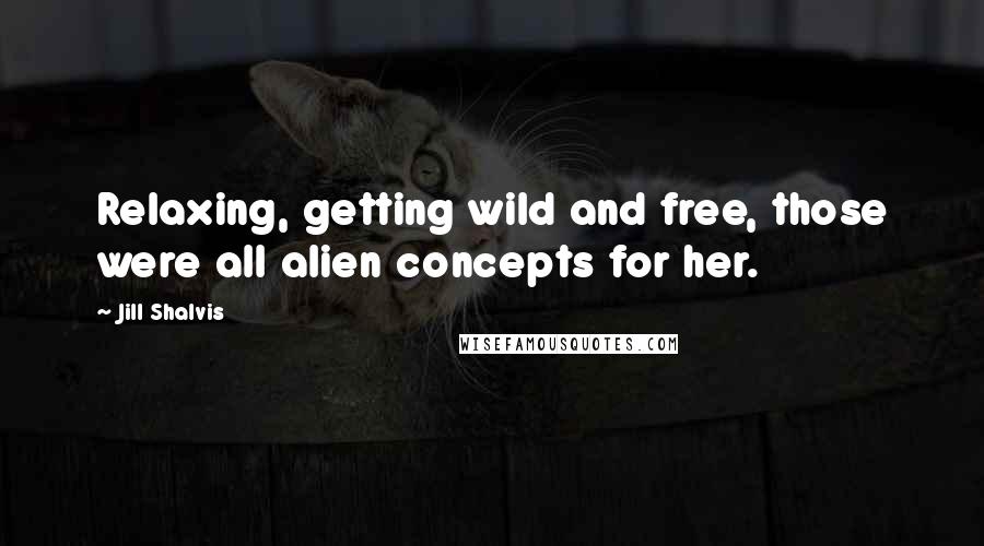 Jill Shalvis Quotes: Relaxing, getting wild and free, those were all alien concepts for her.