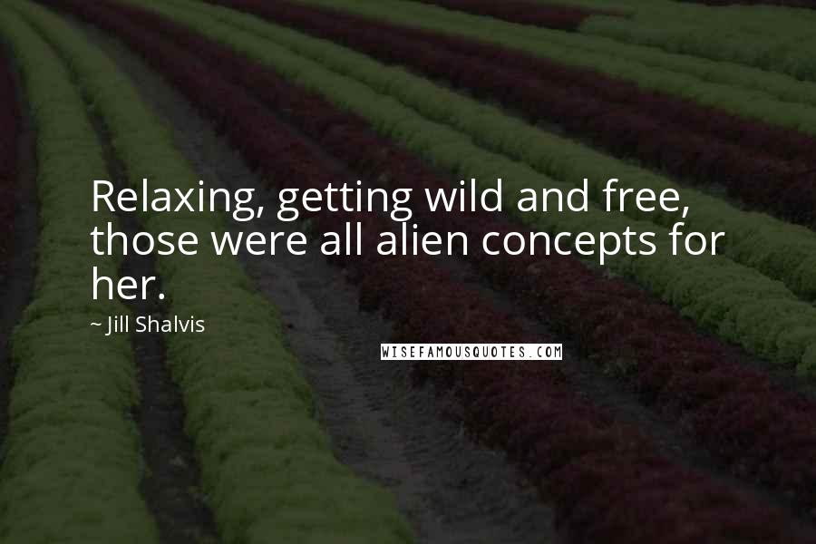 Jill Shalvis Quotes: Relaxing, getting wild and free, those were all alien concepts for her.